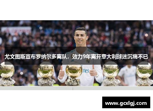 尤文图斯宣布罗纳尔多离队，效力9年离开意大利球迷沉痛不已
