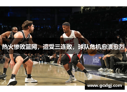 热火惨败篮网，遭受三连败，球队危机愈演愈烈