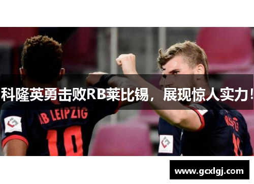 科隆英勇击败RB莱比锡，展现惊人实力！